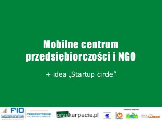 Mobilne centrum
przedsiębiorczości i NGO
+ idea „Startup circle”
 