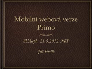 Mobilní webová verze
       Primo
  SUAleph 21.5.2012, NKP

        Jiří Pavlík
 