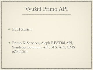 Využití Primo API


ETH Zurich


Primo X-Services, Aleph RESTful API,
Syndetics Solutions API, SFX API, CMS
eZPublish
 