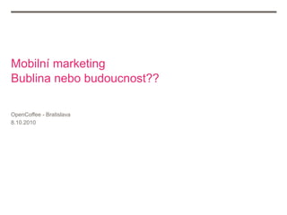 Mobilní marketing
Bublina nebo budoucnost??

OpenCoffee - Bratislava
8.10.2010
 