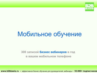 Мобильное обучение

                    300 записей бизнес вебинаров в год
                       в вашем мобильном телефоне



www.b2bbasis.ru - эффективное бизнес обучение для руководителей, вебинары - 53.000+ подписчиков
 