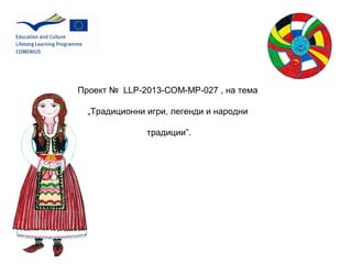 Проект № LLP-2013-COM-MP-027 , на тема
„Традиционни игри, легенди и народни
традиции”.
 