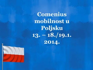 Comenius
mobilnost u
Poljsku
13. – 18./19.1.
2014.
 