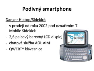 Podivný smartphone
Danger Hiptop/Sidekick
- v prodeji od roku 2002 pod označením T-
Mobile Sidekick
- 2,6 palcový barevný LCD displej
- chatová služba AOL AIM
- QWERTY klávesnice
 