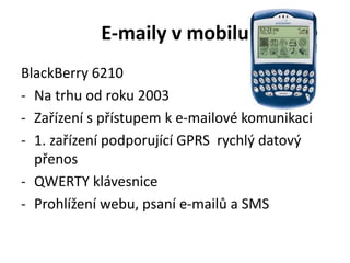 E-maily v mobilu
BlackBerry 6210
- Na trhu od roku 2003
- Zařízení s přístupem k e-mailové komunikaci
- 1. zařízení podporující GPRS rychlý datový
přenos
- QWERTY klávesnice
- Prohlížení webu, psaní e-mailů a SMS
 