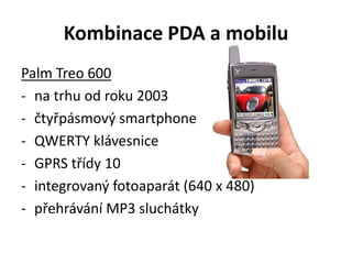 Kombinace PDA a mobilu
Palm Treo 600
- na trhu od roku 2003
- čtyřpásmový smartphone
- QWERTY klávesnice
- GPRS třídy 10
- integrovaný fotoaparát (640 x 480)
- přehrávání MP3 sluchátky
 
