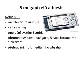 5 megapixelů a blesk
Nokia N95
- na trhu od roku 2007
- velký displej
- operační systém Symbian
- ohromná vý bava (navigace, 5 Mpx fotoaparát
s bleskem
- přehrávání multimediálního obsahu
 