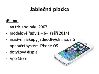 Jablečná placka
iPhone
- na trhu od roku 2007
- modelové řady 1 – 6+ (záři 2014)
- masivní nákupy jednotlivých modelů
- operační systém iPhone OS
- dotykový displej
- App Store
 