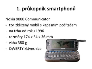 1. průkopník smartphonů
Nokia 9000 Communicator
- tzv. zkřízený mobil s kapesním počítačem
- na trhu od roku 1996
- rozměry 174 x 64 x 36 mm
- váha 380 g
- QWERTY klávesnice
 