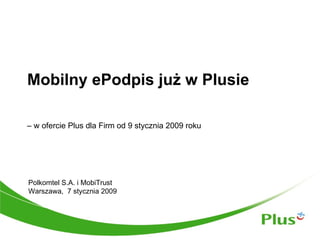 Mobilny ePodpis już w Plusie  Polkomtel S.A. i MobiTrust Warszawa,  7 stycznia 2009   –  w ofercie Plus dla Firm od 9 stycznia 2009 roku 