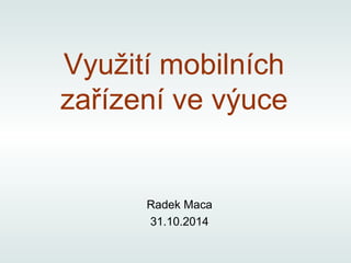 Využití mobilních 
zařízení ve výuce 
Radek Maca 
31.10.2014 
 