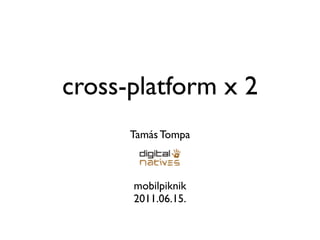cross-platform x 2
      Tamás Tompa



      mobilpiknik
      2011.06.15.
 