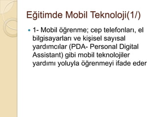 Eğitimde Mobil Teknoloji(1/)
 1- Mobil öğrenme; cep telefonları, el
bilgisayarları ve kiĢisel sayısal
yardımcılar (PDA- Personal Digital
Assistant) gibi mobil teknolojiler
yardımı yoluyla öğrenmeyi ifade eder
 
