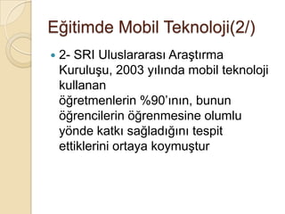 Eğitimde Mobil Teknoloji(2/)
 2- SRI Uluslararası AraĢtırma
KuruluĢu, 2003 yılında mobil teknoloji
kullanan
öğretmenlerin %90’ının, bunun
öğrencilerin öğrenmesine olumlu
yönde katkı sağladığını tespit
ettiklerini ortaya koymuĢtur
 