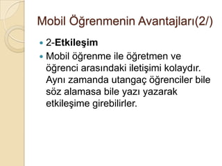 Mobil Öğrenmenin Avantajları(2/)
 2-Etkileşim
 Mobil öğrenme ile öğretmen ve
öğrenci arasındaki iletiĢimi kolaydır.
Aynı zamanda utangaç öğrenciler bile
söz alamasa bile yazı yazarak
etkileĢime girebilirler.
 