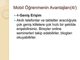 Mobil Öğrenmenin Avantajları(4/)
 4-Geniş Erişim
 Akıllı telefonlar ve tabletler aracılığıyla
çok geniĢ kitlelere çok hızlı bir Ģekilde
eriĢebilirsiniz. Bireyler online
seminerleri takip edebilirler, blogları
okuyabilirler.
 