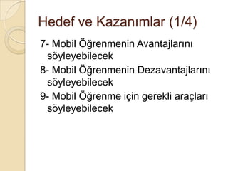 7- Mobil Öğrenmenin Avantajlarını
söyleyebilecek
8- Mobil Öğrenmenin Dezavantajlarını
söyleyebilecek
9- Mobil Öğrenme için gerekli araçları
söyleyebilecek
Hedef ve Kazanımlar (1/4)
 