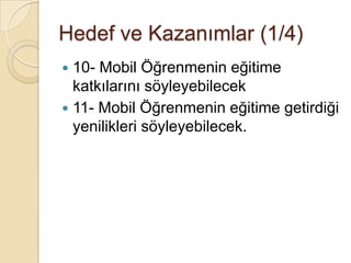  10- Mobil Öğrenmenin eğitime
katkılarını söyleyebilecek
 11- Mobil Öğrenmenin eğitime getirdiği
yenilikleri söyleyebilecek.
Hedef ve Kazanımlar (1/4)
 