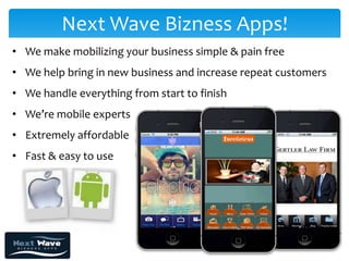 Next Wave Bizness Apps!
• We make mobilizing your business simple & pain free
• We help bring in new business and increase repeat customers
• We handle everything from start to finish
• We’re mobile experts
• Extremely affordable
• Fast & easy to use
 