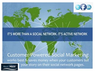 Customer-Powered Social Marketing
works best & saves money when your customers tell
        your story on their social network pages.
 