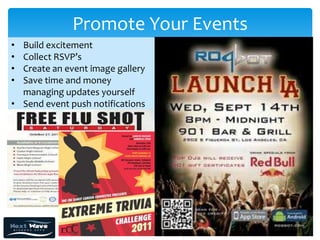 Promote Your Events
• Build excitement
• Collect RSVP’s
• Create an event image gallery
• Save time and money
  managing updates yourself
• Send event push notifications
 