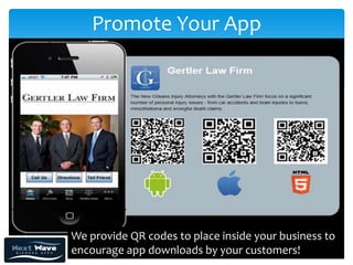 Promote Your App




We provide QR codes to place inside your business to
encourage app downloads by your customers!
 