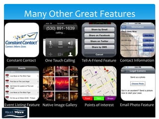 Many Other Great Features



 Constant Contact      One Touch Calling     Tell-A-Friend Feature Contact Information




Event Listing Feature Native Image Gallery    Points of Interest   Email Photo Feature
 