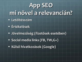 App SEO
 mi növel a relevancián?
• Letöltésszám
• Értékelések
• Jövelmezőség (fizetősek esetében)
• Social media links (FB, TW,G+)
• Külső hivatkozások (Google)
 