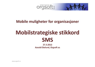 Mobile muligheter for organisasjoner

     Mobilstrategiske stikkord
               SMS
                         27.3.2012
                 Aasold Ekelund, Orgsoft as




www.orgsoft.no
 