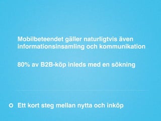Mobilbeteendet gäller naturligtvis även
informationsinsamling och kommunikation"
"
80% av B2B-köp inleds med en sökning"
"
"

Ett kort steg mellan nytta och inköp"

 