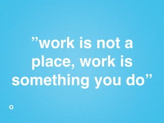 ”work is not a
place, work is
something you do”"

 