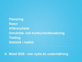 Planering"
Resor"
Affärsnyheter"
Omvärlds- och konkurrentbevakning"
Trading"
Statistik i realtid"

Mobil B2B - mer nytta än underhållning"

 