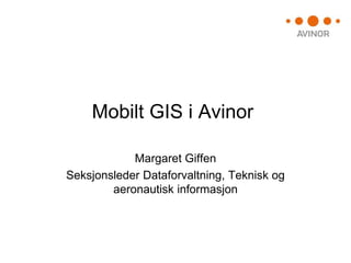 Mobilt GIS i Avinor

            Margaret Giffen
Seksjonsleder Dataforvaltning, Teknisk og
        aeronautisk informasjon
 