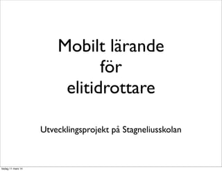 Mobilt lärande
för
elitidrottare
Utvecklingsprojekt på Stagneliusskolan
tisdag 11 mars 14
 