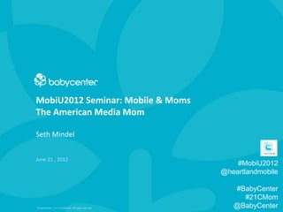 Produced	
  by	
  the	
  Heartland	
  Mobile	
  Council
MobiU2012	
  Seminar:	
  Mobile	
  Moms
Hosted	
  by	
  Upshot
June	
  21,	
  2012
Brand	
  Panel:	
  Whirlpool,	
  Kimberly-­‐Clark
Market	
  Research:	
  BabyCenter	
  &	
  SymphonyIRI
Agencies	
  ModeraIng:	
  Upshot
 