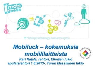 Mobiluck – kokemuksia
mobiililaitteista
Kari Rajala, rehtori, Elimäen lukio
apulaisrehtori 1.8.2013-, Turun klassillinen lukio
 
