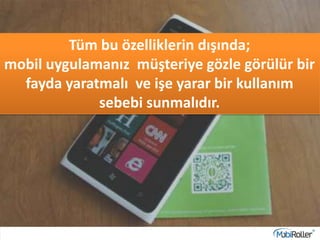 Tüm bu özelliklerin dışında;
mobil uygulamanız müşteriye gözle görülür bir
fayda yaratmalı ve işe yarar bir kullanım
sebebi sunmalıdır.
 
