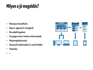 Milyen a jó megoldás?


• Könnyen kezelhető
• Gyors, egyszerű navigáció
• Kis adatforgalom
• Lényegre törő, fontos információk
• Helymeghatározás
• Azonnali telefonálás/e-mail küldés
• Vásárlás
• …
 
