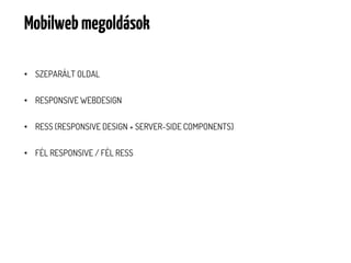 Mobilweb megoldások

• SZEPARÁLT OLDAL


• RESPONSIVE WEBDESIGN


• RESS (RESPONSIVE DESIGN + SERVER-SIDE COMPONENTS)

• FÉL RESPONSIVE / FÉL RESS
 