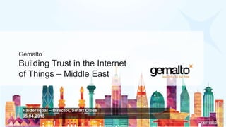 Gemalto
Building Trust in the Internet
of Things – Middle East
Haider Iqbal – Director, Smart Cities
05.04.2018
 