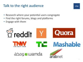 Talk	
  to	
  the	
  right	
  audience
• Research	
  where	
  your	
  potenEal	
  users	
  congregate	
  
• Find	
  the	
  right	
  forums,	
  blogs	
  and	
  plaGorms
• Engage	
  with	
  them
11
 