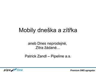 Mobily dneška a zítřka aneb Dnes neprodejné,  Zítra žádané… Patrick Zandl – Pipeline a.s. Premium SMS agregator 