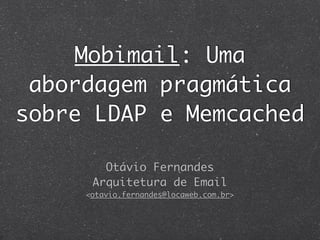 Mobimail: Uma
 abordagem pragmática
sobre LDAP e Memcached

        Otávio Fernandes
      Arquitetura de Email
     <otavio.fernandes@locaweb.com.br>
 