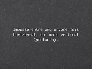 Impasse entre uma árvore mais
horizontal, ou, mais vertical
         (profunda).
 