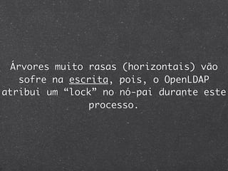Árvores muito rasas (horizontais) vão
   sofre na escrita, pois, o OpenLDAP
atribui um “lock” no nó-pai durante este
                processo.
 