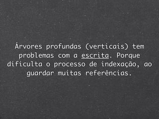 Árvores profundas (verticais) tem
   problemas com a escrita. Porque
dificulta o processo de indexação, ao
     guardar muitas referências.
 
