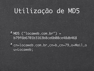 Utilização de MD5


MD5 ("locaweb.com.br") =
b79f6b6701b3163b8ce6b08ce48db468

cn=locaweb.com.br,cn=b,cn=79,o=Mail,o
u=Locaweb;
 