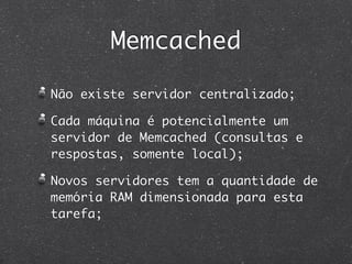 Memcached

Não existe servidor centralizado;

Cada máquina é potencialmente um
servidor de Memcached (consultas e
respostas, somente local);

Novos servidores tem a quantidade de
memória RAM dimensionada para esta
tarefa;
 