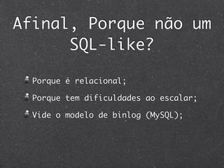 Afinal, Porque não um
      SQL-like?

  Porque é relacional;

  Porque tem dificuldades ao escalar;

  Vide o modelo de binlog (MySQL);
 
