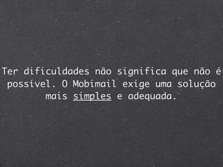 Ter dificuldades não significa que não é
 possível. O Mobimail exige uma solução
        mais simples e adequada.
 